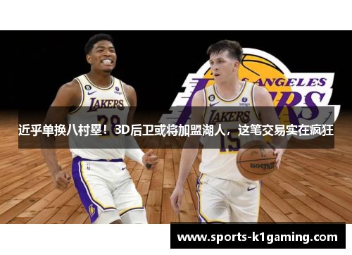 近乎单换八村塁！3D后卫或将加盟湖人，这笔交易实在疯狂